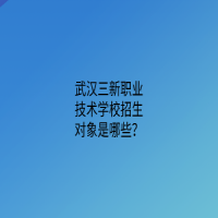 武漢三新職業(yè)技術(shù)學(xué)校招生對象是哪些？