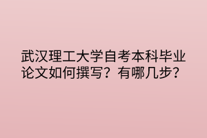 武漢理工大學(xué)自考本科畢業(yè)論文如何撰寫？有哪幾步？