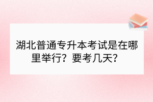 湖北普通專升本考試是在哪里舉行？要考幾天？