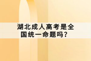 湖北成人高考是全國統(tǒng)一命題嗎？