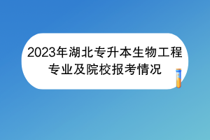 2023年湖北專升本生物工程專業(yè)及院校報(bào)考情況