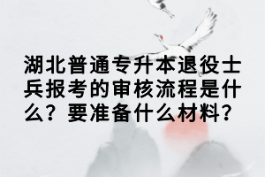 湖北普通專升本退役士兵報考的審核流程是什么？要準(zhǔn)備什么材料？