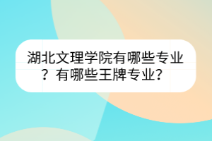 湖北文理學院有哪些專業(yè)？有哪些王牌專業(yè)？