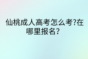 仙桃成人高考怎么考?在哪里報名？