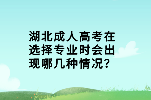湖北成人高考在選擇專業(yè)時會出現(xiàn)哪幾種情況？