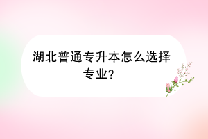 湖北普通專升本怎么選擇專業(yè)？