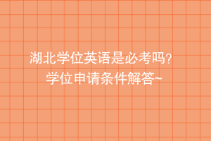 湖北學(xué)位英語(yǔ)是必考嗎？ 學(xué)位申請(qǐng)條件解答~