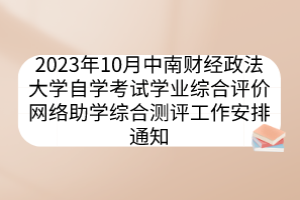 2023年10月中南財經(jīng)政法大學自學考試學業(yè)綜合評價網(wǎng)絡(luò)助學綜合測評工作安排通知