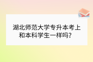 湖北師范大學(xué)專升本考上和本科學(xué)生一樣嗎？