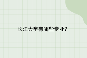 長江大學(xué)有哪些專業(yè)？