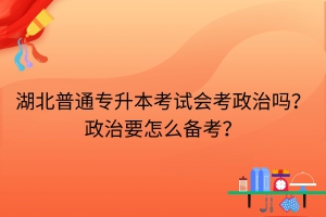 湖北普通專(zhuān)升本考試會(huì)考政治嗎？政治要怎么備考？