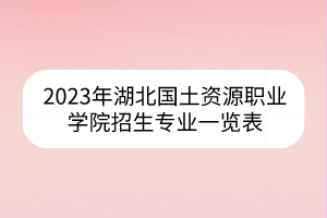 2023年湖北國土資源職業(yè)學(xué)院招生專業(yè)一覽表