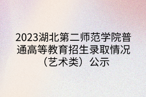 2023湖北第二師范學(xué)院普通高等教育招生錄取情況（藝術(shù)類(lèi)）公示