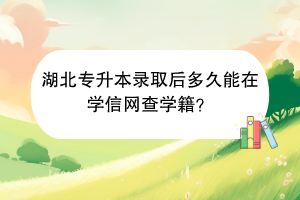 湖北專升本錄取后多久能在學(xué)信網(wǎng)查學(xué)籍？