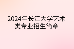 2024年長(zhǎng)江大學(xué)藝術(shù)類專業(yè)招生簡(jiǎn)章