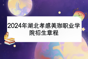 2024年湖北孝感美珈職業(yè)學(xué)院招生章程