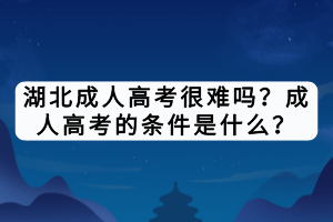 湖北成人高考很難嗎？成人高考的條件是什么？