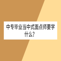 中專畢業(yè)當(dāng)中式面點(diǎn)師要學(xué)什么？