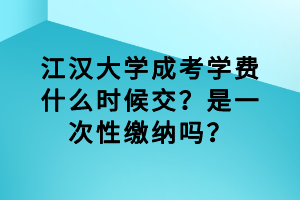 江漢大學(xué)成考學(xué)費(fèi)什么時(shí)候交？是一次性繳納嗎？