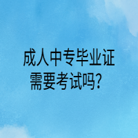 成人中專畢業(yè)證需要考試嗎？