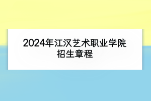 2024年江漢藝術(shù)職業(yè)學院招生章程