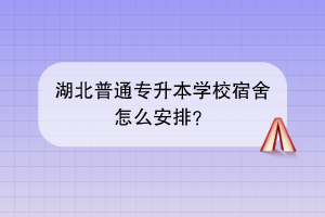 湖北普通專升本學(xué)校宿舍怎么安排？