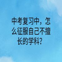 中考復(fù)習(xí)中，怎么征服自己不擅長的學(xué)科？