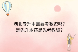 湖北專升本需要考教資嗎？是先升本還是先考教資？