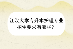 ?江漢大學(xué)專升本護(hù)理專業(yè)招生要求有哪些？