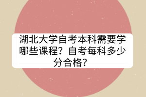 湖北大學(xué)自考本科需要學(xué)哪些課程？自考每科多少分合格？