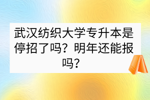武漢紡織大學(xué)專升本是停招了嗎？明年還能報(bào)嗎？