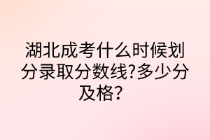 湖北成考什么時候劃分錄取分?jǐn)?shù)線?多少分及格？