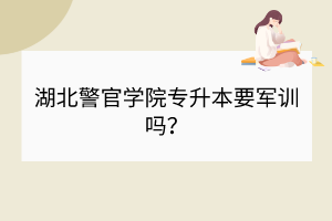 湖北警官學(xué)院專升本要軍訓(xùn)嗎？