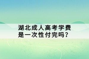 湖北成人高考學(xué)費(fèi)是一次性付完嗎？