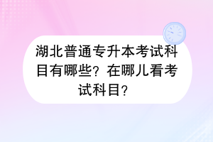 ?湖北普通專升本考試科目有哪些？在哪兒看考試科目？