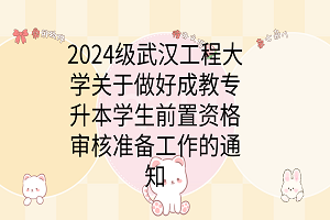 2024級武漢工程大學關于做好成教專升本學生前置資格審核準備工作的通知