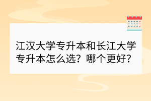 江漢大學(xué)專升本和長江大學(xué)專升本怎么選？哪個更好？