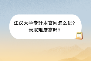 江漢大學(xué)專升本官網(wǎng)怎么進(jìn)？錄取難度高嗎？