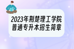 2023年荊楚理工學(xué)院普通專升本招生簡章