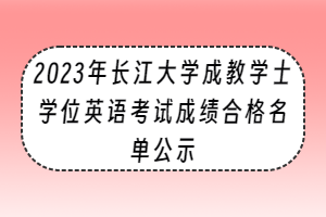 2023年長江大學(xué)成教學(xué)士學(xué)位英語考試成績合格名單公示