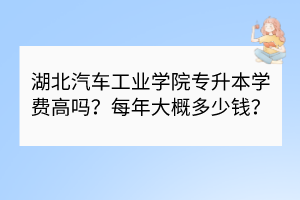 湖北汽車工業(yè)學(xué)院專升本學(xué)費(fèi)高嗎？每年大概多少錢？