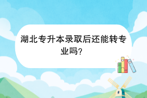 湖北專升本錄取后還能轉(zhuǎn)專業(yè)嗎？