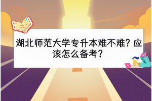 湖北師范大學專升本難不難？應該怎么備考？