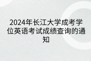 2024年長江大學(xué)成考學(xué)位英語考試成績查詢的通知