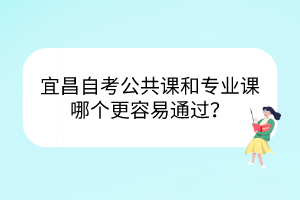 宜昌自考公共課和專業(yè)課哪個(gè)更容易通過？