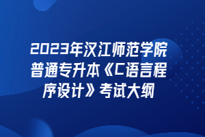 2023年漢江師范學(xué)院普通專升本《C語言程序設(shè)計(jì)》考試大綱