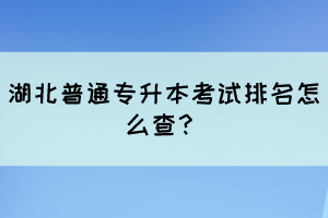 湖北普通專升本考試排名怎么查？