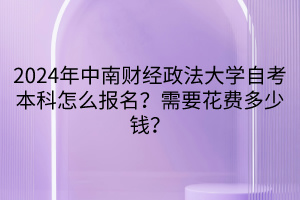 2024年中南財(cái)經(jīng)政法大學(xué)自考本科怎么報(bào)名？需要花費(fèi)多少錢？