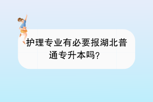 護理專業(yè)有必要報湖北普通專升本嗎？