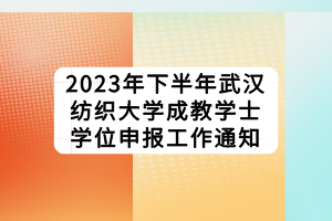 2023年下半年武漢紡織大學(xué)成教學(xué)士學(xué)位申報工作通知